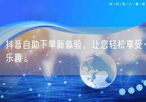 抖音自助下单新体验，让您轻松享受乐趣。