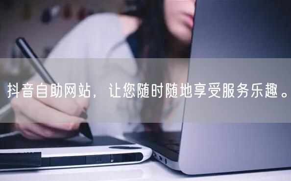 抖音自助网站，让您随时随地享受服务乐趣。