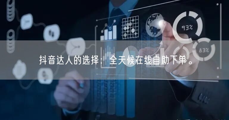 抖音达人的选择：全天候在线自助下单。