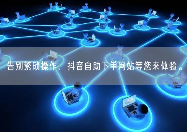告别繁琐操作，抖音自助下单网站等您来体验。
