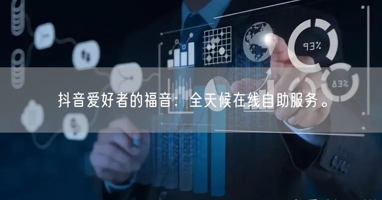 抖音爱好者的福音：全天候在线自助服务。