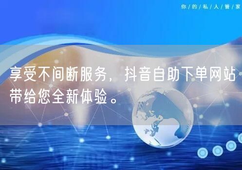 享受不间断服务，抖音自助下单网站带给您全新体验。