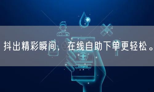 抖出精彩瞬间，在线自助下单更轻松。