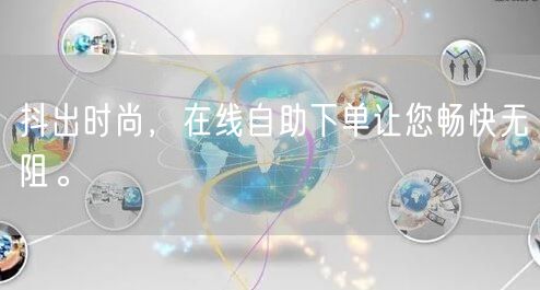 抖出时尚，在线自助下单让您畅快无阻。