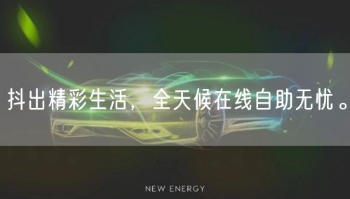 抖出精彩生活，全天候在线自助无忧。