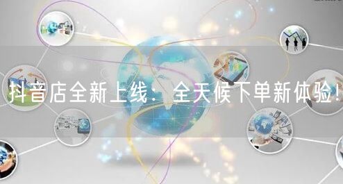 抖音店全新上线：全天候下单新体验！