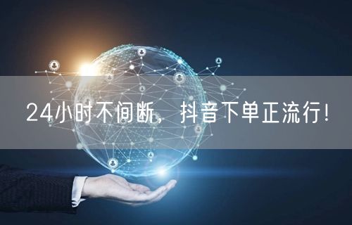 24小时不间断，抖音下单正流行！