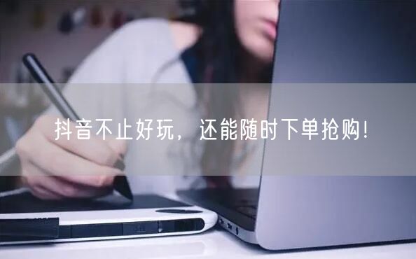 抖音不止好玩，还能随时下单抢购！