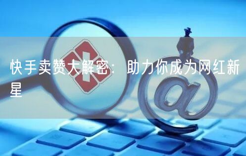 快手卖赞大解密:助力你成为网红新星