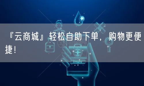 『云商城』轻松自助下单，购物更便捷！