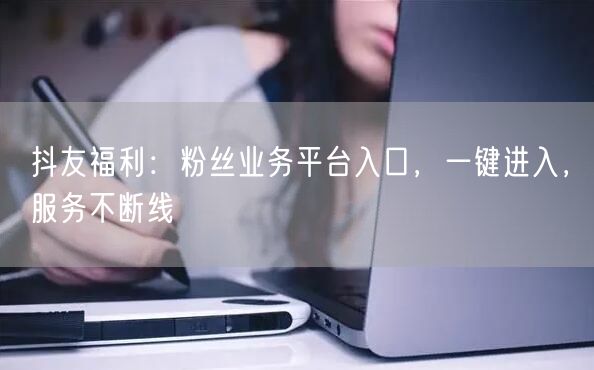 抖友福利：粉丝业务平台入口，一键进入，服务不断线