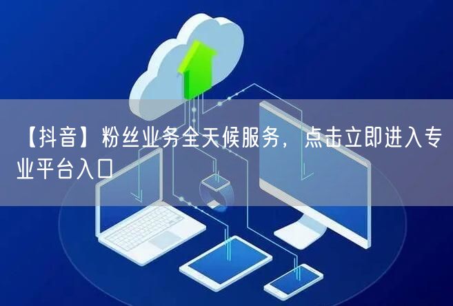 【抖音】粉丝业务全天候服务，点击立即进入专业平台入口