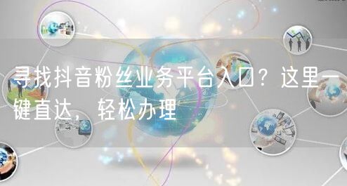 寻找抖音粉丝业务平台入口？这里一键直达，轻松办理