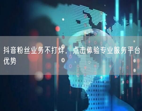 抖音粉丝业务不打烊，点击体验专业服务平台优势