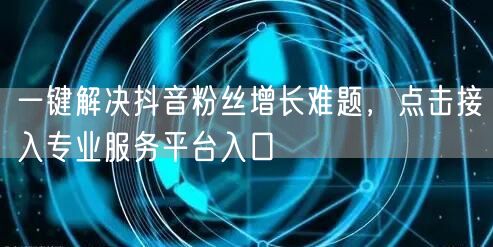 一键解决抖音粉丝增长难题，点击接入专业服务平台入口