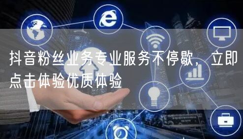 抖音粉丝业务专业服务不停歇，立即点击体验优质体验