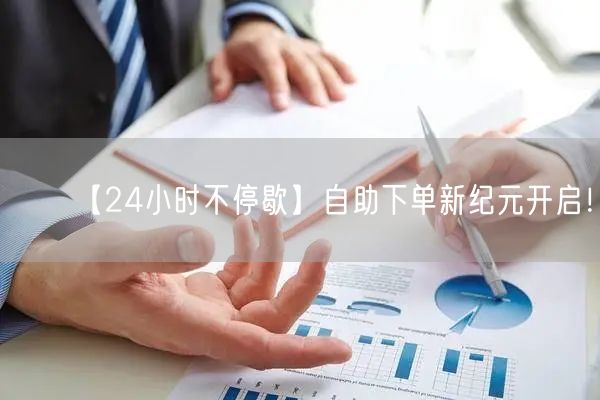 【24小时不停歇】自助下单新纪元开启！