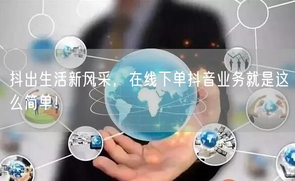 抖出生活新风采，在线下单抖音业务就是这么简单！