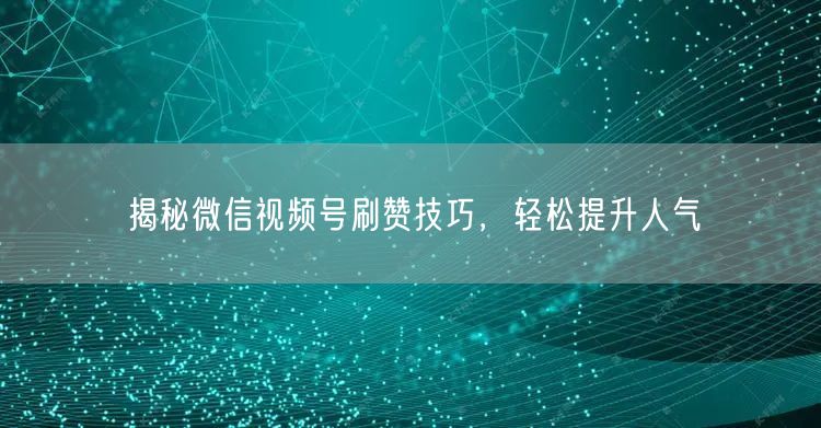 揭秘微信视频号刷赞技巧，轻松提升人气