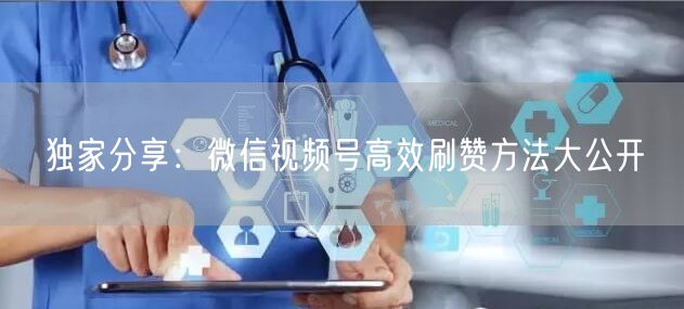 独家分享：微信视频号高效刷赞方法大公开