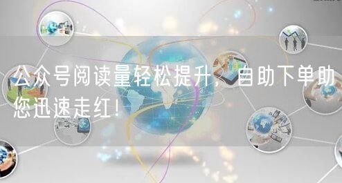 公众号阅读量轻松提升，自助下单助您迅速走红！