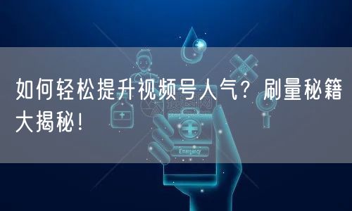 如何轻松提升视频号人气？刷量秘籍大揭秘！