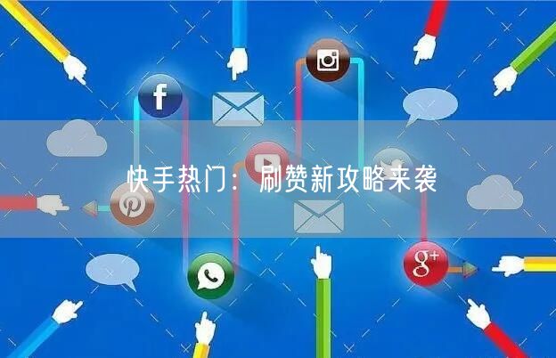 快手热门：刷赞新攻略来袭