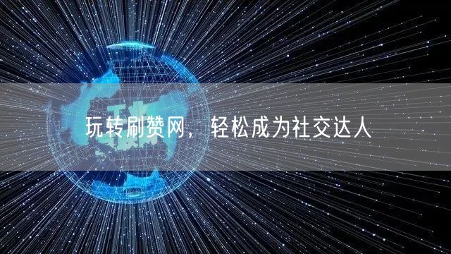 玩转刷赞网,轻松成为社交达人