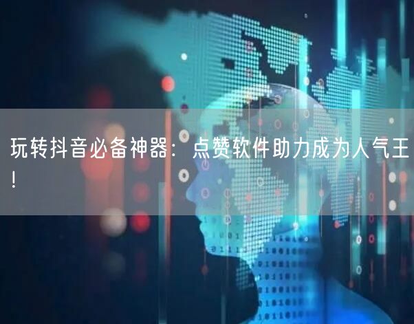 玩转抖音必备神器：点赞软件助力成为人气王！