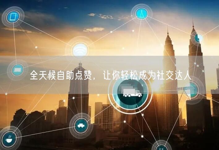 全天候自助点赞，让你轻松成为社交达人