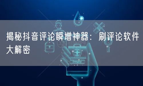 揭秘抖音评论瞬增神器：刷评论软件大解密
