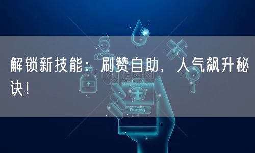 解锁新技能：刷赞自助，人气飙升秘诀！