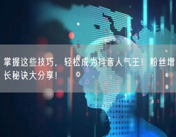 掌握这些技巧，轻松成为抖音人气王！粉丝增长秘诀大分享！