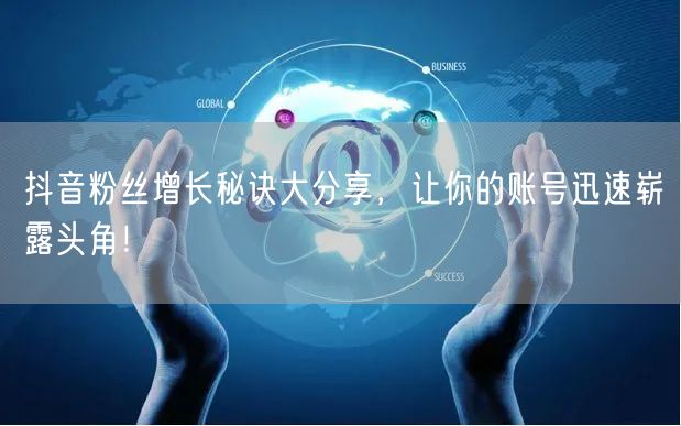 抖音粉丝增长秘诀大分享，让你的账号迅速崭露头角！