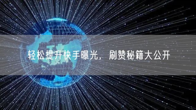 轻松提升快手曝光，刷赞秘籍大公开