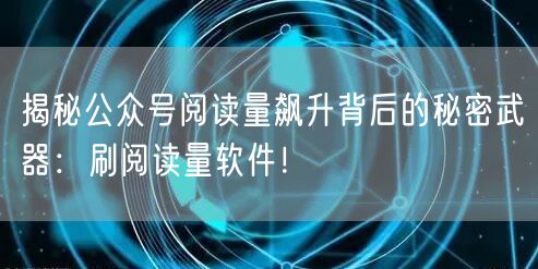 揭秘公众号阅读量飙升背后的秘密武器:刷阅读量软件!