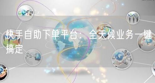 快手自助下单平台：全天候业务一键搞定