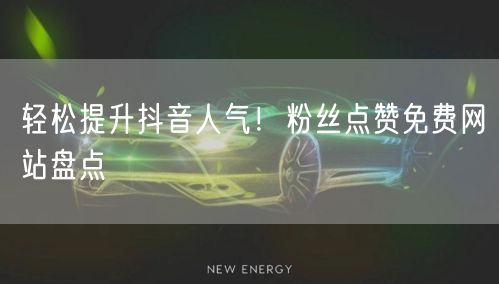 轻松提升抖音人气!粉丝点赞免费网站盘点