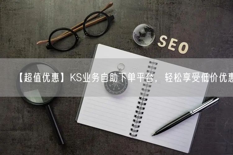 【超值优惠】KS业务自助下单平台,轻松享受低价优惠!