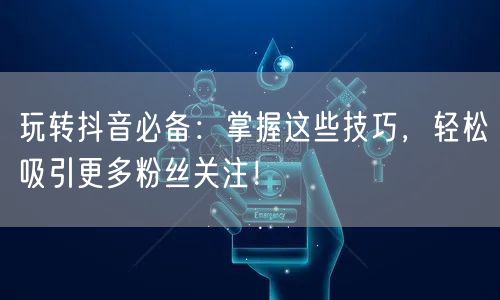 玩转抖音必备:掌握这些技巧,轻松吸引更多粉丝关注!