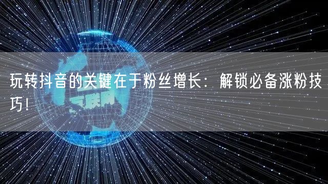 玩转抖音的关键在于粉丝增长:解锁必备涨粉技巧!