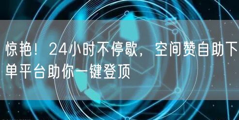 惊艳!24小时不停歇,空间赞自助下单平台助你一键登顶