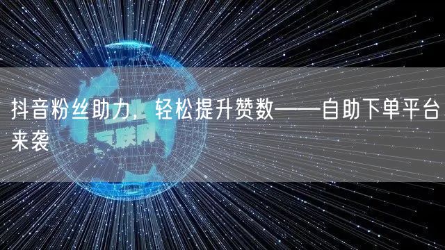抖音粉丝助力,轻松提升赞数——自助下单平台来袭
