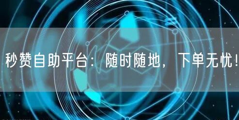 秒赞自助平台:随时随地,下单无忧!