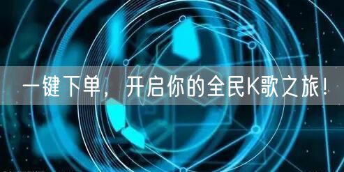 一键下单,开启你的全民K歌之旅!