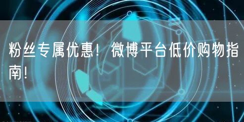 粉丝专属优惠！微博平台低价购物指南！