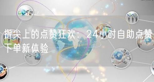 指尖上的点赞狂欢：24小时自助点赞下单新体验
