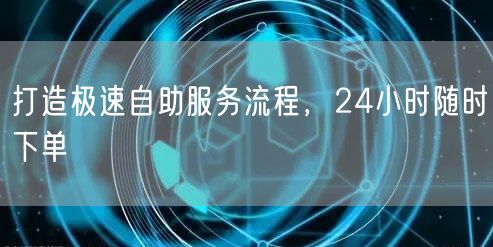 打造极速自助服务流程，24小时随时下单
