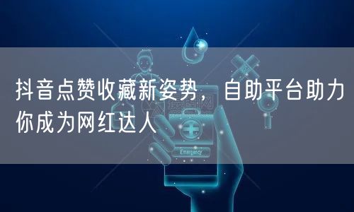 抖音点赞收藏新姿势,自助平台助力你成为网红达人