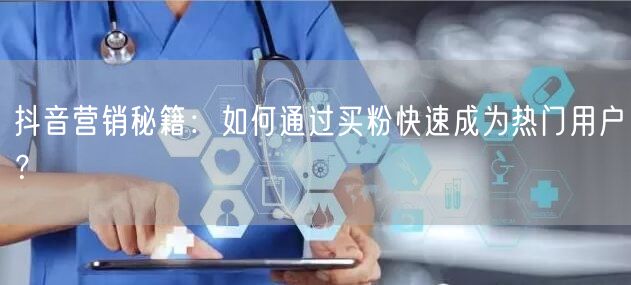 抖音营销秘籍：如何通过买粉快速成为热门用户？